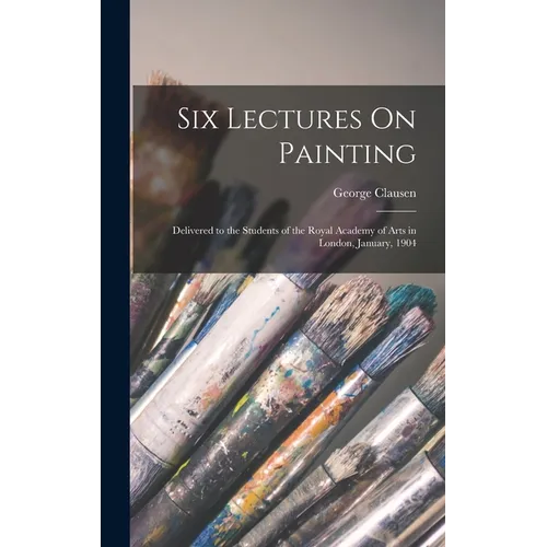 Six Lectures On Painting: Delivered to the Students of the Royal Academy of Arts in London, January, 1904