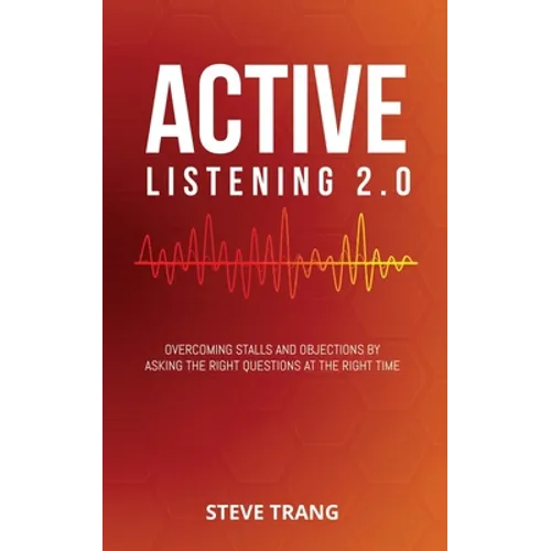 Active Listening 2.0: Overcoming Stalls and Objections by Asking the Right Questions at the Right Time
