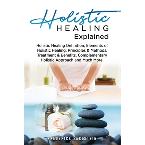 Holistic Healing Explained: Holistic Healing Definition, Elements of Holistic Healing, Principles & Methods, Treatment & Benefits, Complementary H