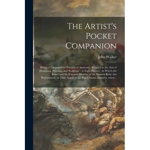 The Artist's Pocket Companion: Being a Compendious Treatise of Anatomy, Adapted to the Arts of Designing, Painting, and Sculpture: in Eight Figures: