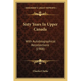 Sixty Years In Upper Canada: With Autobiographical Recollections (1908)