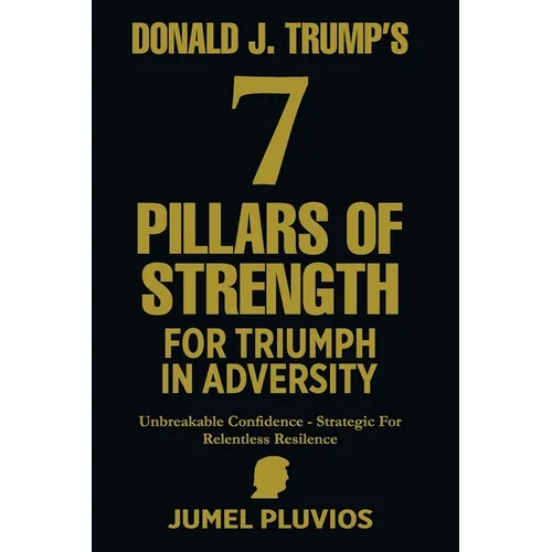 Donald J. Trump's 7 Pillars of Strength for Triumph in Adversity: Unbreakable Confidence - Strategic for Relentless Resilence