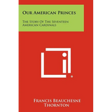Our American Princes: The Story of the Seventeen American Cardinals