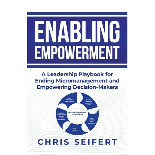 Enabling Empowerment: A Leadership Playbook for Ending Micromanagement and Empowering Decision-Makers