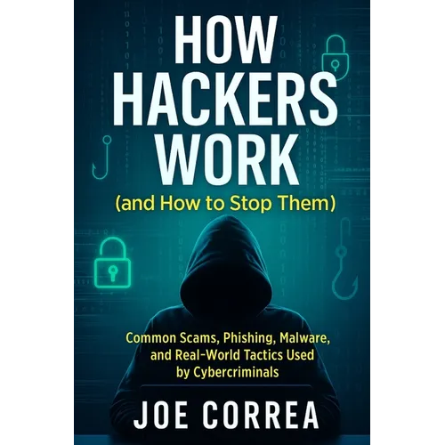 How Hackers Work (and How to Stop Them): Common Scams, Phishing, Malware, and Real-World Tactics Used by Cybercriminals