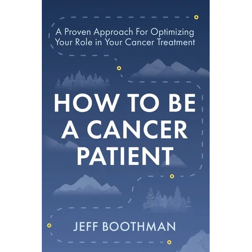 How To Be A Cancer Patient: A Proven approach for Optimizing Your Role in Your Cancer Treatment