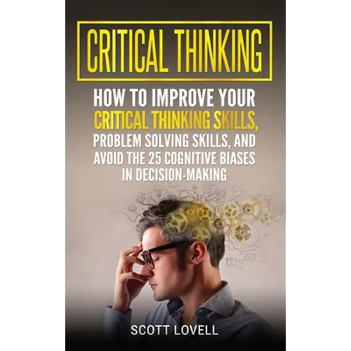 Critical Thinking: How to Improve Your Critical Thinking and Problem-Solving Skills and Avoid the 25 Cognitive Biases in Decision-Making