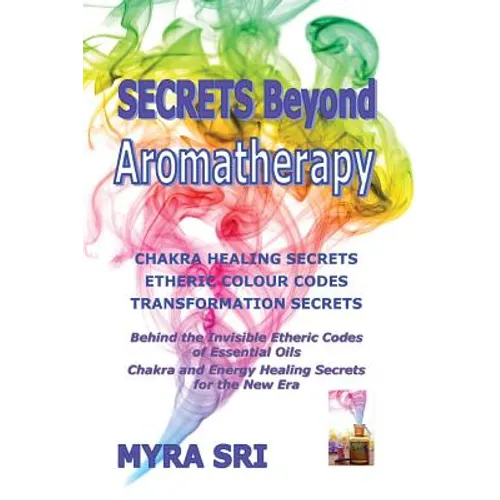 Secrets Beyond Aromatherapy: Chakra Healing Secrets, Etheric Colour Codes, Transformation Secrets: Behind the Invisible Etheric Codes of Essential Oil
