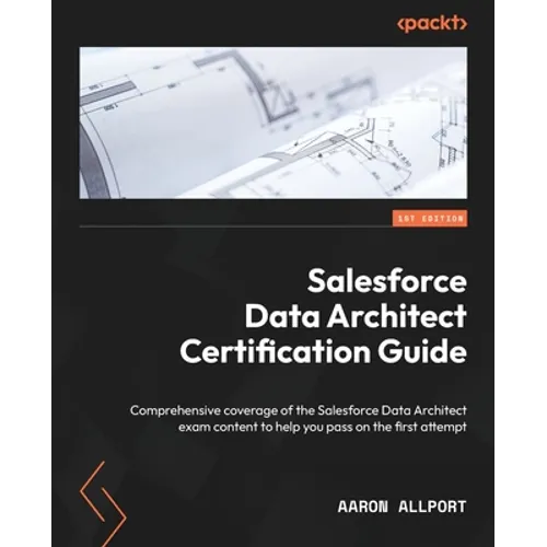 Salesforce Data Architect Certification Guide: Comprehensive coverage of the Salesforce Data Architect exam content to help you pass on the first atte