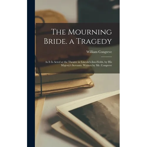 The Mourning Bride. a Tragedy: As It Is Acted at the Theatre in Lincoln's-Inn-Fields, by His Majesty's Servants. Written by Mr. Congreve