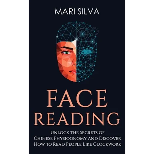 Face Reading: Unlock the Secrets of Chinese Physiognomy and Discover How to Read People Like Clockwork: Unlock the Secrets of Chinese Physiognomy and