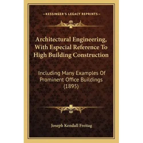 Architectural Engineering, With Especial Reference To High Building Construction: Including Many Examples Of Prominent Office Buildings (1895)