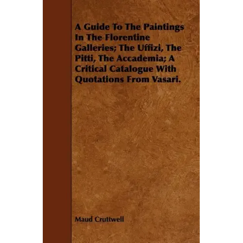 A Guide To The Paintings In The Florentine Galleries; The Uffizi, The Pitti, The Accademia; A Critical Catalogue With Quotations From Vasari.