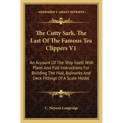 The Cutty Sark, The Last Of The Famous Tea Clippers V1: An Account Of The Ship Itself, With Plans And Full Instructions For Building The Hull, Bulwark