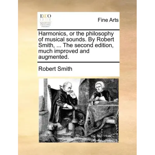 Harmonics, or the Philosophy of Musical Sounds. by Robert Smith, ... the Second Edition, Much Improved and Augmented.