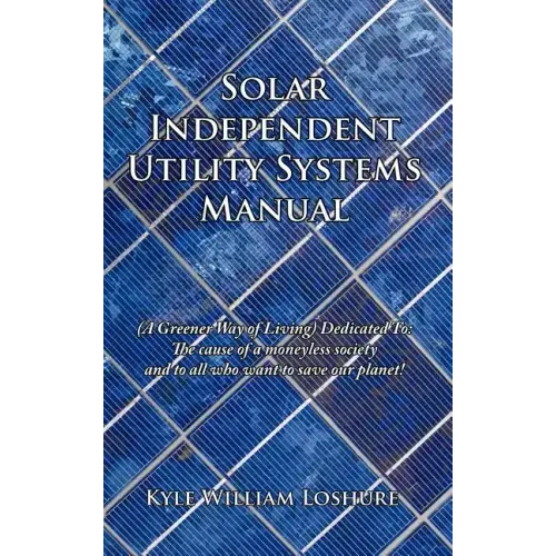 Solar Independent Utility Systems Manual: (A Greener Way of Living) Dedicated To: The cause of a moneyless society and to all who want to save our pla