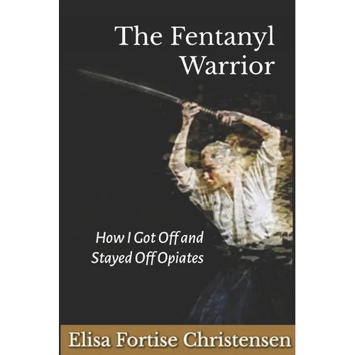 The Fentanyl Warrior: How I Got Off And Stayed Off Opiates