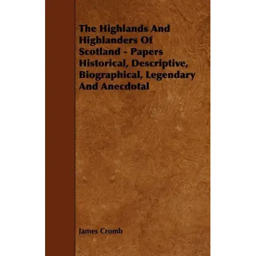 The Highlands and Highlanders of Scotland - Papers Historical, Descriptive, Biographical, Legendary and Anecdotal
