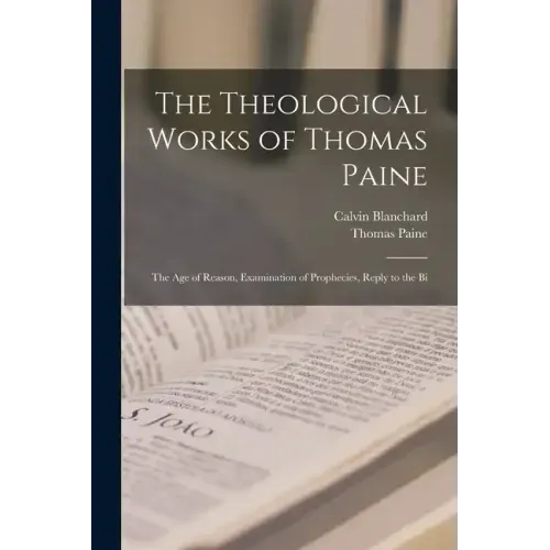 The Theological Works of Thomas Paine: The age of Reason, Examination of Prophecies, Reply to the Bi