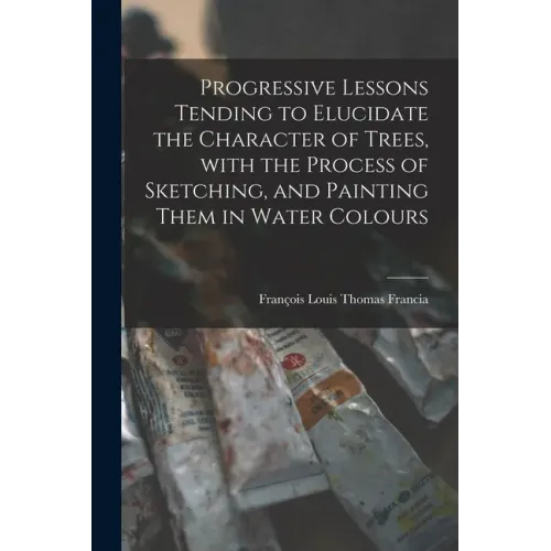Progressive Lessons Tending to Elucidate the Character of Trees, With the Process of Sketching, and Painting Them in Water Colours