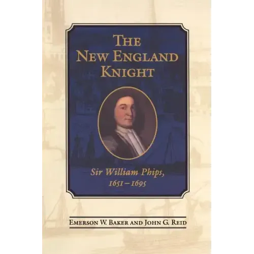 The New England Knight: Sir William Phips, 1651-1695