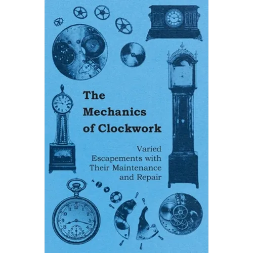 The Mechanics of Clockwork - Lever Escapements, Cylinder Escapements, Verge Escapements, Shockproof Escapements, and Their Maintenance and Repair