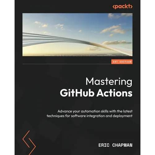 Mastering GitHub Actions: Advance your automation skills with the latest techniques for software integration and deployment