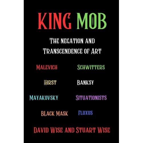 King Mob: The Negation and Transcendence of Art: Malevich, Schwitters, Hirst, Banksy, Mayakovsky, Situationists, Tatlin, Fluxus, Black Mask