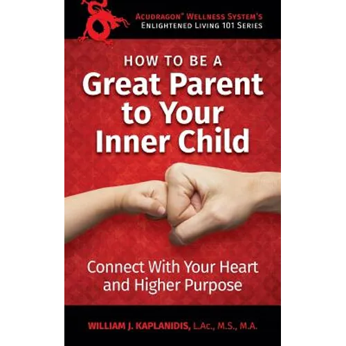 How To Be A Great Parent To Your Inner Child: Connect With Your Heart and Higher Purpose