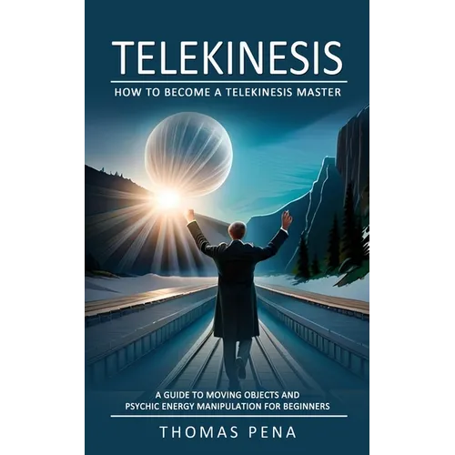 Telekinesis: How to Become a Telekinesis Master (A Guide to Moving Objects and Psychic Energy Manipulation for Beginners)