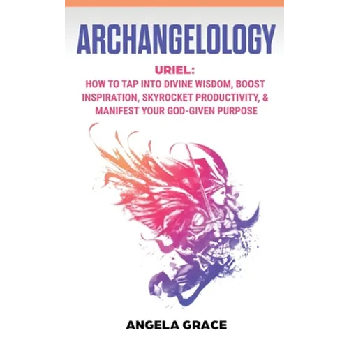 Archangelology: Uriel, How To Tap Into Divine Wisdom, Boost Inspiration, Skyrocket Productivity, & Manifest Your God-Given Purpose