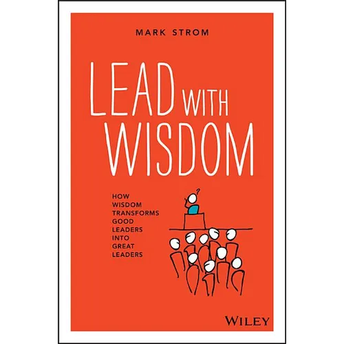 Lead with Wisdom: How Wisdom Transforms Good Leaders Into Great Leaders