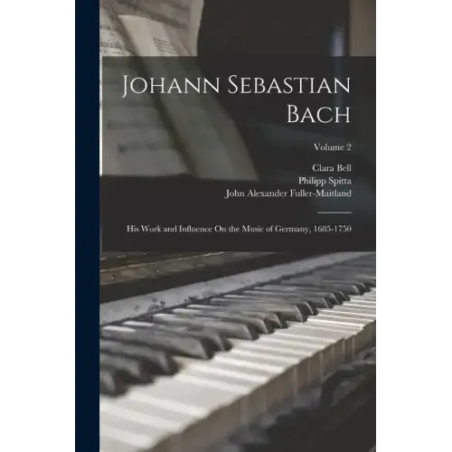 Johann Sebastian Bach: His Work and Influence On the Music of Germany, 1685-1750; Volume 2
