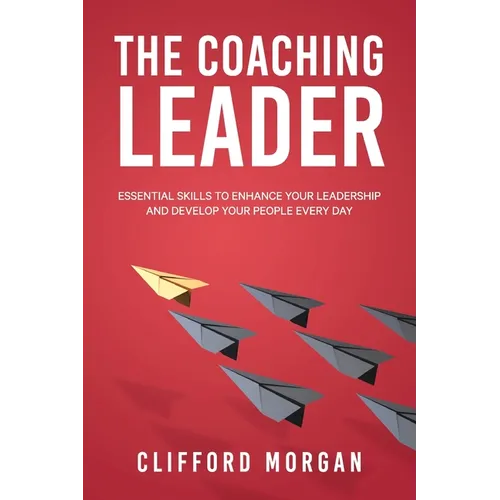 The Coaching Leader: Essential Skills to Enhance Your Leadership and Develop Your People Every Day