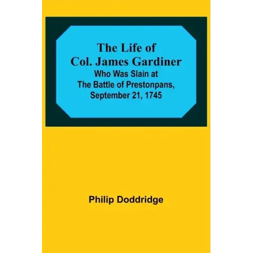 The Life of Col. James Gardiner: Who Was Slain at the Battle of Prestonpans, September 21, 1745