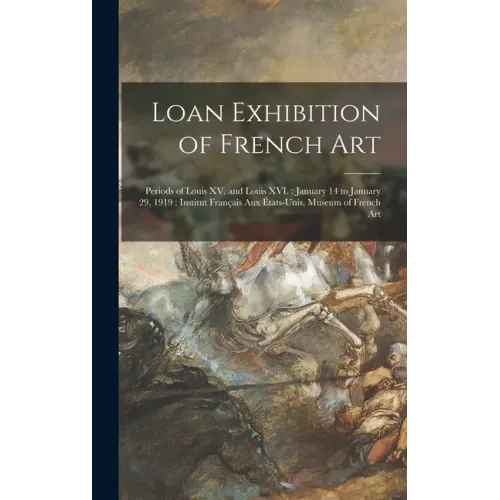 Loan Exhibition of French Art: Periods of Louis XV. and Louis XVI.: January 14 to January 29, 1919: Institut Français Aux États-unis, Museum of Frenc