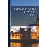 Prisoners of the Tower of London: Being an Account of Some who at Divers Times lay Captive Within its Walls