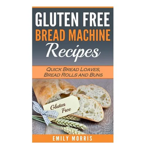 Gluten Free Bread Machine Recipes: Quick Bread Loaves, Bread Rolls and Buns