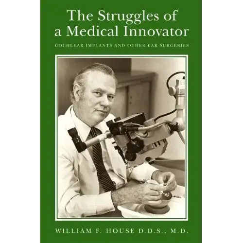The Struggles of a Medical Innovator: Cochlear Implants and Other Ear Surgeries: A Memoir by William F. House, D.D.S., M.D.