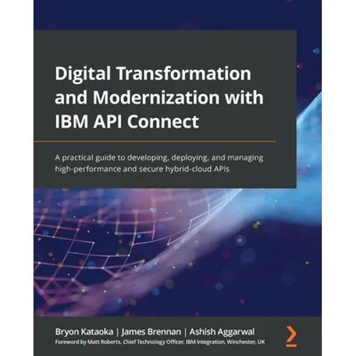 Digital Transformation and Modernization with IBM API Connect: A practical guide to developing, deploying, and managing high-performance and secure hy