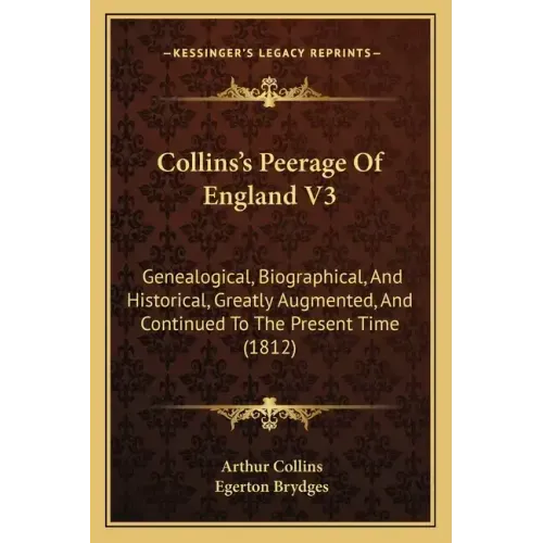 Collins's Peerage Of England V3: Genealogical, Biographical, And Historical, Greatly Augmented, And Continued To The Present Time (1812)