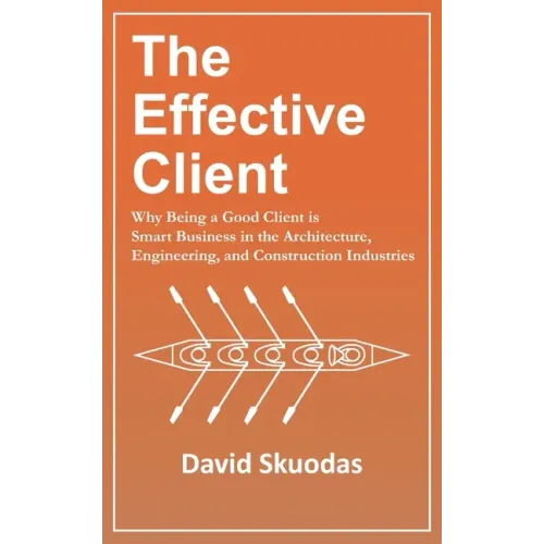 The Effective Client: Why Being a Good Client is Smart Business in the Architecture, Engineering, and Construction Industries