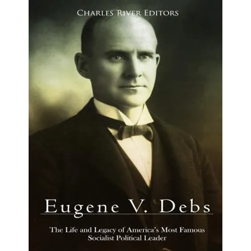 Eugene V. Debs: The Life and Legacy of America's Most Famous Socialist Political Leader