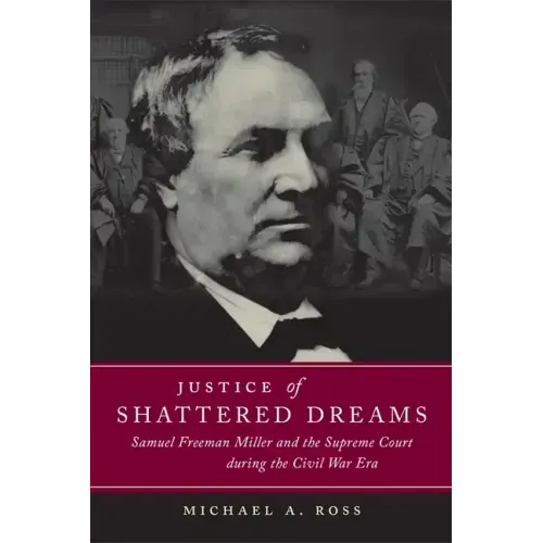 Justice of Shattered Dreams: Samuel Freeman Miller and the Supreme Court During the Civil War Era