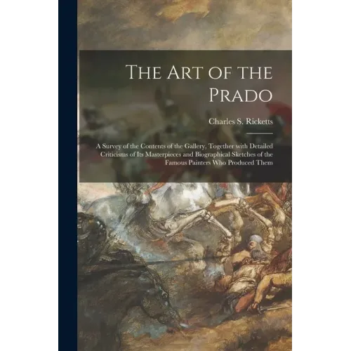 The Art of the Prado: a Survey of the Contents of the Gallery, Together With Detailed Criticisms of Its Masterpieces and Biographical Sketch