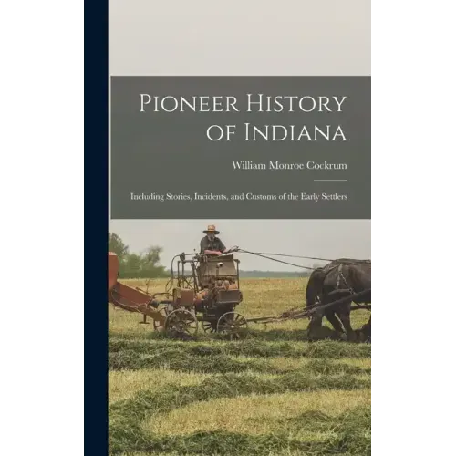 Pioneer History of Indiana: Including Stories, Incidents, and Customs of the Early Settlers