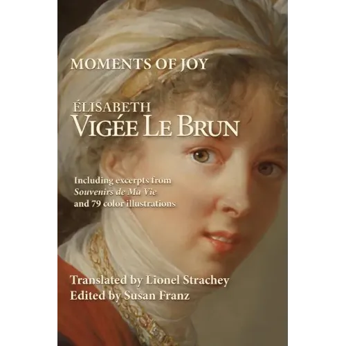 Moments of Joy Elizabeth Vigee Le Brun: Including excerpts from Souvenirs de Ma Vie and 79 color illustrations