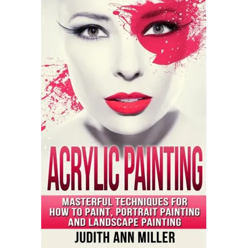 Acrylic Painting: Complete Guide to Techniques for Portrait Painting, Landscape Painting, and Everything Else Acrylic