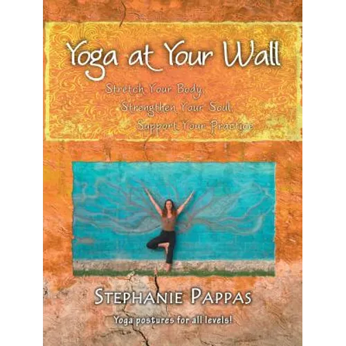 Yoga at Your Wall: Stretch Your Body, Strengthen Your Soul, Support Your Practice
