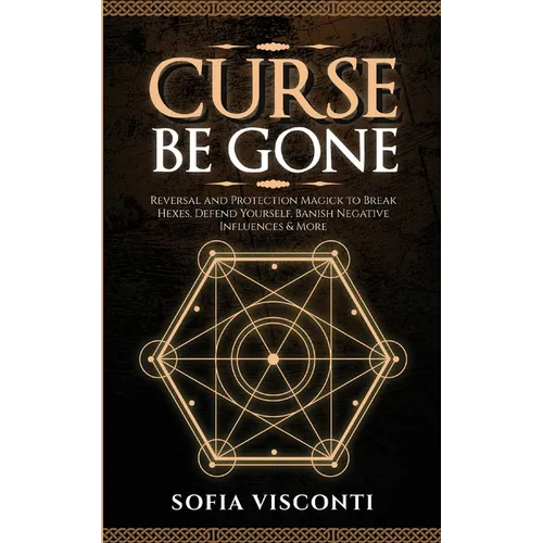 Curse Be Gone: Reversal and Protection Magick to Break Hexes, Defend Yourself, Banish Negative Influences & More